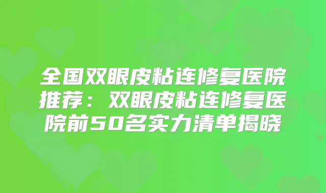 全国双眼皮粘连修复医院推荐：双眼皮粘连修复医院前50名实力清单揭晓