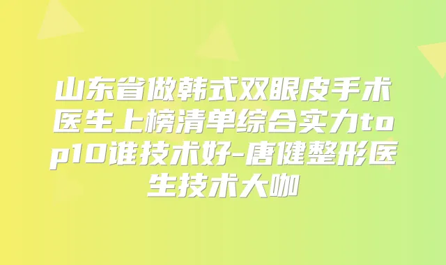 山东省做韩式双眼皮手术医生上榜清单综合实力top10谁技术好-唐健整形医生技术大咖