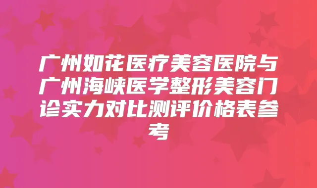 广州如花医疗美容医院与广州海峡医学整形美容门诊实力对比测评价格表参考