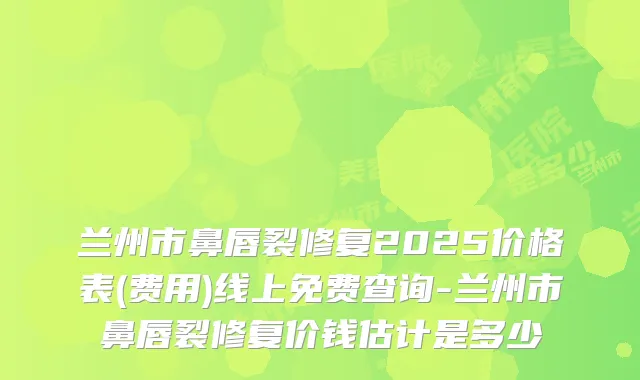 兰州市鼻唇裂修复2025价格表(费用)线上免费查询-兰州市鼻唇裂修复价钱估计是多少