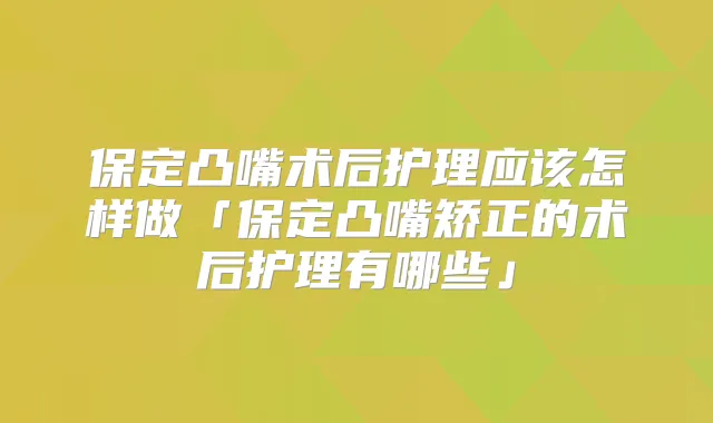 保定凸嘴术后护理应该怎样做「保定凸嘴矫正的术后护理有哪些」
