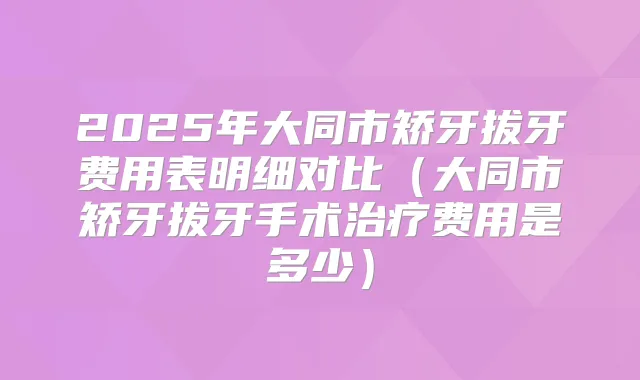 2025年大同市矫牙拔牙费用表明细对比(大同市矫牙拔牙手术费用是多少)