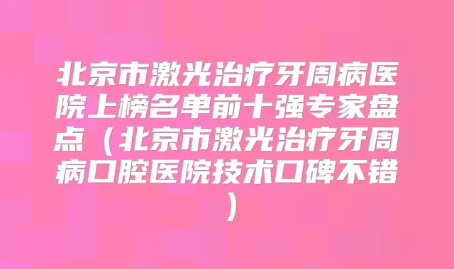 北京市激光牙周病医院上榜名单前十强专家盘点(北京市激光牙周病口腔医院技术口碑不错)
