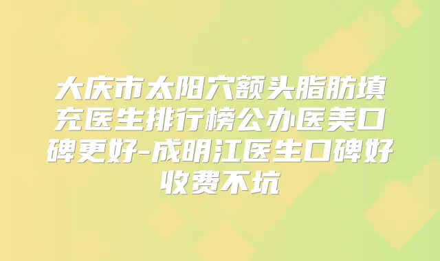 大庆市太阳穴额头脂肪填充医生排行榜公办医美口碑更好-成明江医生口碑好收费不坑