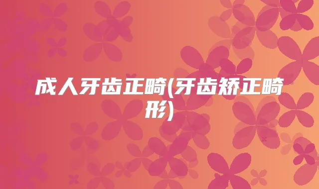 成人牙齿正畸(牙齿矫正畸形)