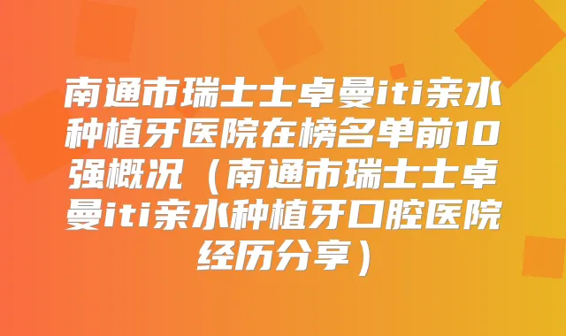 南通市瑞士士卓曼iti亲水种植牙医院在榜名单前10强概况（南通市瑞士士卓曼iti亲水种植牙口腔医院经历分享）