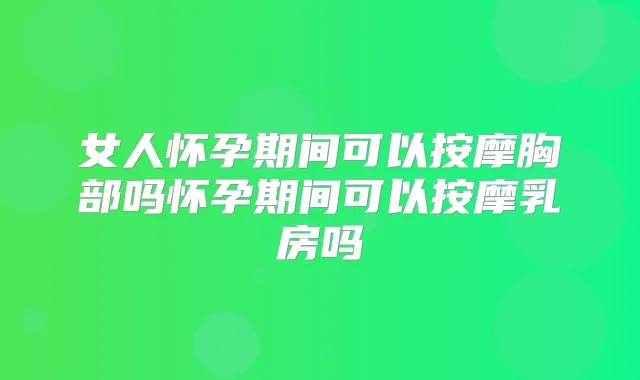 女人怀孕期间可以按摩胸部吗怀孕期间可以按摩乳房吗