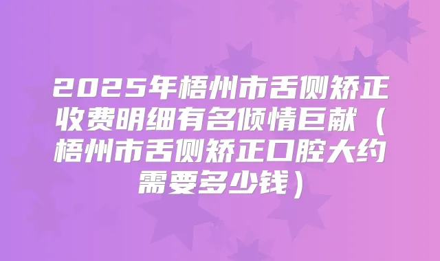 2025年梧州市舌侧矫正收费明细有名倾情巨献（梧州市舌侧矫正口腔大约需要多少钱）