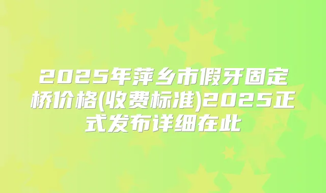 2025年萍乡市假牙固定桥价格(收费标准)2025正式发布详细在此
