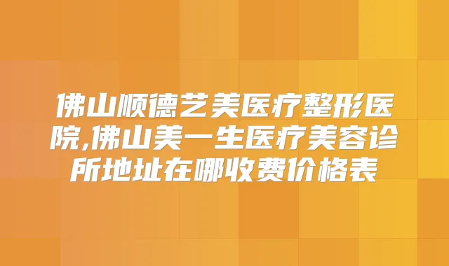 佛山顺德艺美医疗整形医院,佛山美一生医疗美容诊所地址在哪收费价格表