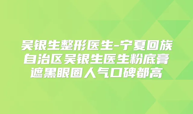 吴银生整形医生-宁夏回族自治区吴银生医生粉底膏遮黑眼圈人气口碑都高