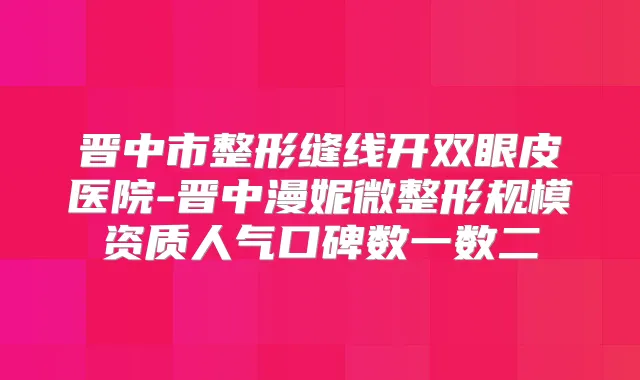 晋中市整形缝线开双眼皮医院-晋中漫妮微整形规模资质人气口碑数一数二