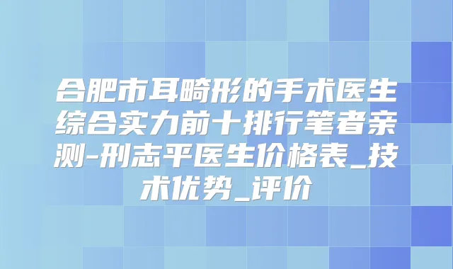 合肥市耳畸形的手术医生综合实力前十排行笔者亲测-刑志平医生价格表_技术优势_评价