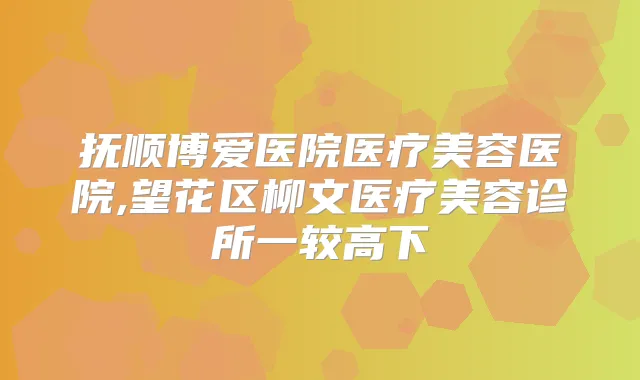 抚顺博爱医院医疗美容医院,望花区柳文医疗美容诊所一较高下