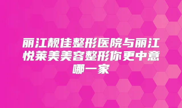 丽江靓佳整形医院与丽江悦莱美美容整形你更中意哪一家