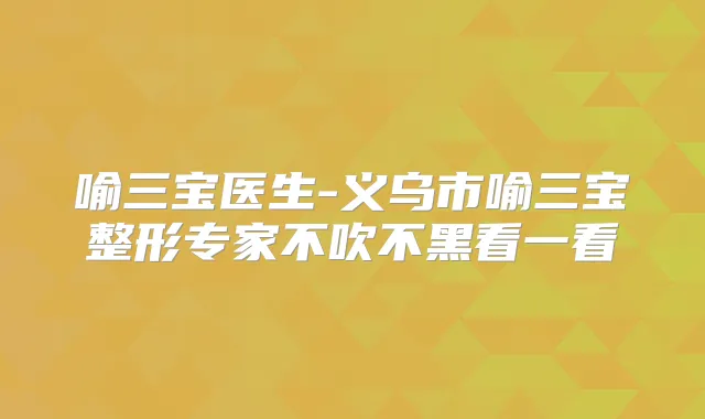 喻三宝医生-义乌市喻三宝整形专家不吹不黑看一看