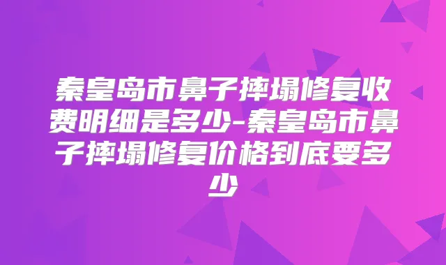 秦皇岛市鼻子摔塌修复收费明细是多少-秦皇岛市鼻子摔塌修复价格到底要多少