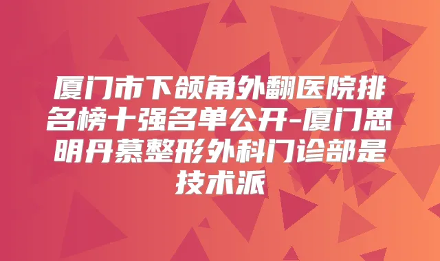 厦门市下颌角外翻医院排名榜十强名单公开-厦门思明丹慕整形外科门诊部是技术派