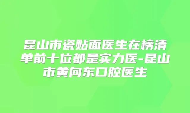 昆山市瓷贴面医生在榜清单前十位都是实力医-昆山市黄向东口腔医生
