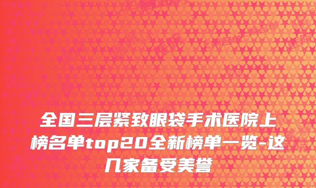 全国三层紧致眼袋手术医院上榜名单top20全新榜单一览-这几家备受美誉
