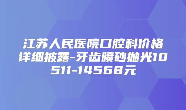 江苏人民医院口腔科价格详细披露-牙齿喷砂抛光10511-14568元