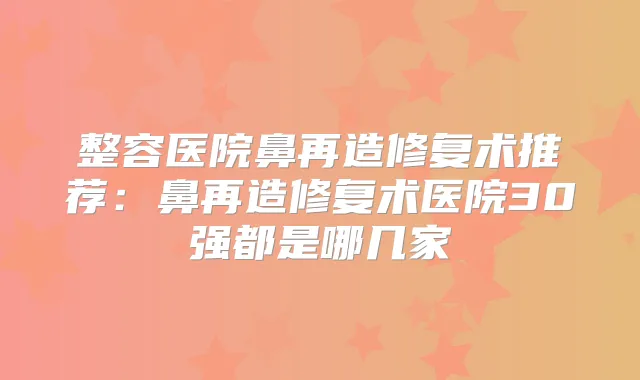 整容医院鼻再造修复术推荐：鼻再造修复术医院30强都是哪几家