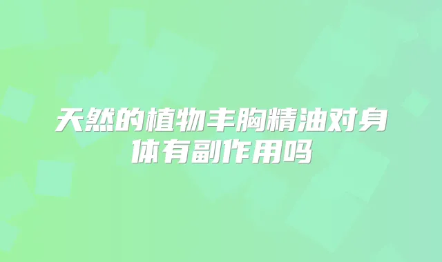 天然的植物丰胸精油对身体有副作用吗