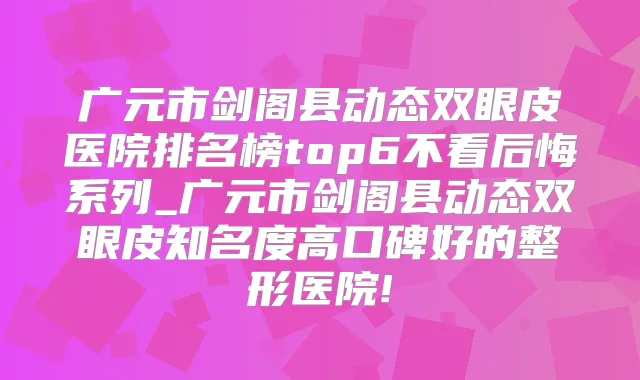 广元市剑阁县动态双眼皮医院排名榜top6不看后悔系列_广元市剑阁县动态双眼皮知名度高口碑好的整形医院!