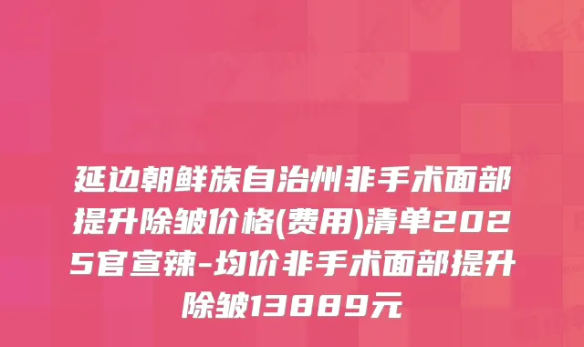 延边朝鲜族自治州非手术面部提升除皱价格(费用)清单2025官宣辣-均价非手术面部提升除皱13889元