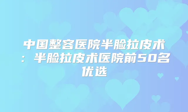 中国整容医院半脸拉皮术:半脸拉皮术医院前50名优选