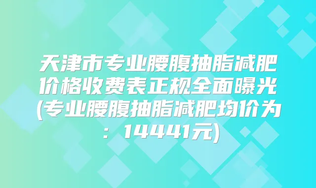 天津市专业腰腹抽脂减肥价格收费表正规全面曝光(专业腰腹抽脂减肥均价为:14441元)