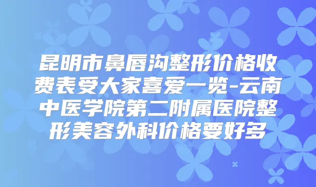 昆明市鼻唇沟整形价格收费表受大家喜爱一览-云南中医学院第二附属医院整形美容外科价格要好多