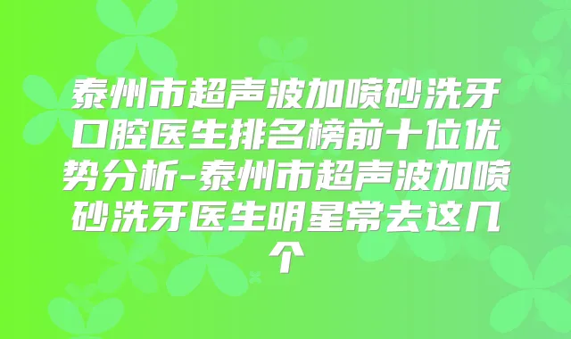 泰州市超声波加喷砂洗牙口腔医生排名榜前十位优势分析-泰州市超声波加喷砂洗牙医生明星常去这几个