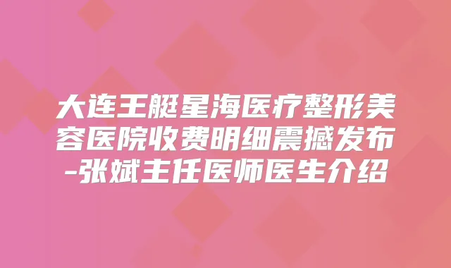 大连王艇星海医疗整形美容医院收费明细震撼发布-张斌主任医师医生介绍