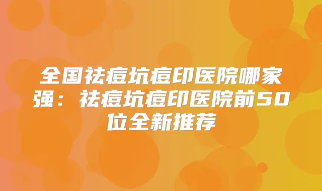 全国祛痘坑痘印医院哪家强:祛痘坑痘印医院前50位全新推荐