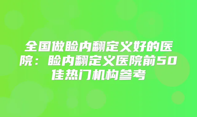 全国做睑内翻定义好的医院：睑内翻定义医院前50佳热门机构参考