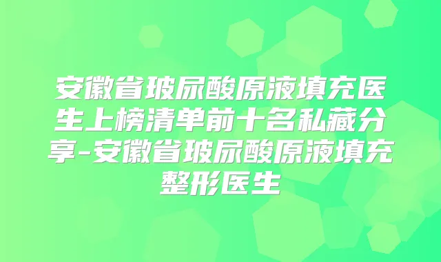 安徽省玻尿酸原液填充医生上榜清单前十名私藏分享-安徽省玻尿酸原液填充整形医生