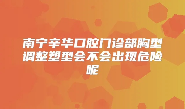 南宁辛华口腔门诊部胸型调整塑型会不会出现危险呢