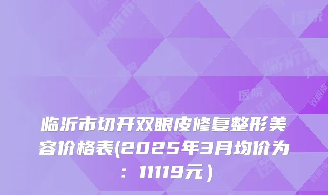 临沂市切开双眼皮修复整形美容价格表(2025年3月均价为:11119元)