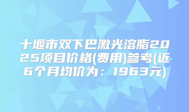 十堰市双下巴激光溶脂2025项目价格(费用)参考(近6个月均价为:1963元)