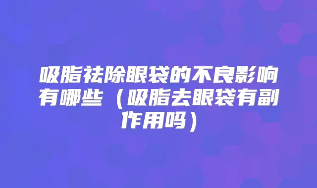吸脂祛除眼袋的不良影响有哪些(吸脂去眼袋有副作用吗)