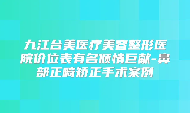 九江台美医疗美容整形医院价位表有名倾情巨献-鼻部正畸矫正手术案例
