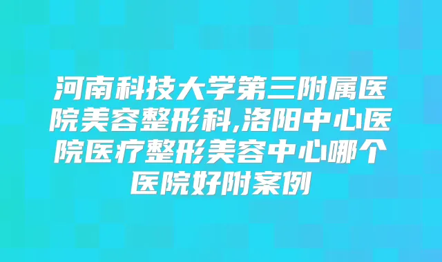 河南科技大学第三附属医院美容整形科,洛阳中心医院医疗整形美容中心哪个医院好附案例