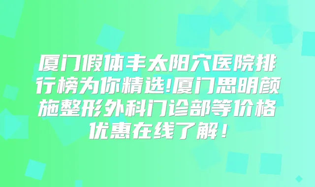 厦门假体丰太阳穴医院排行榜为你精选!厦门思明颜施整形外科门诊部等价格优惠在线了解!