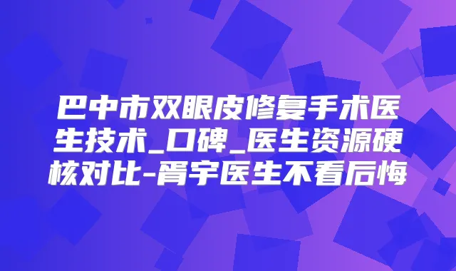 巴中市双眼皮修复手术医生技术_口碑_医生资源硬核对比-胥宇医生不看后悔