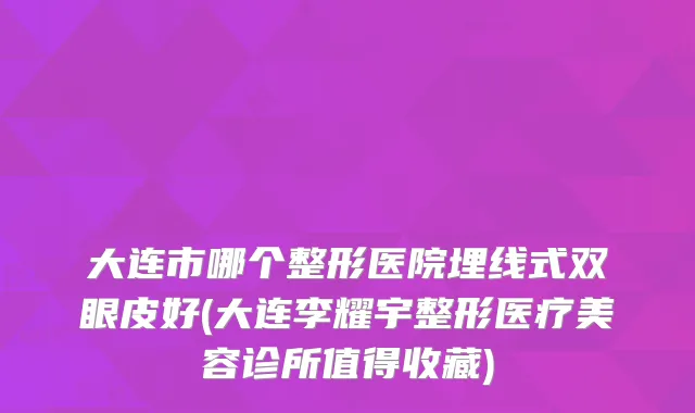 大连市哪个整形医院埋线式双眼皮好(大连李耀宇整形医疗美容诊所值得收藏)