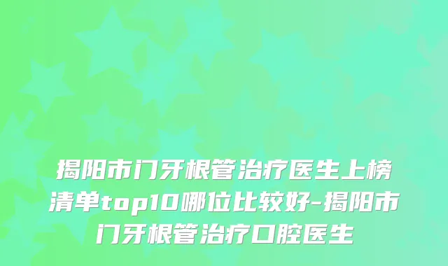 揭阳市门牙根管医生上榜清单top10哪位比较好-揭阳市门牙根管口腔医生