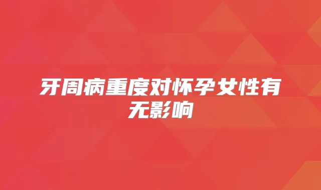 牙周病重度对怀孕女性有无影响