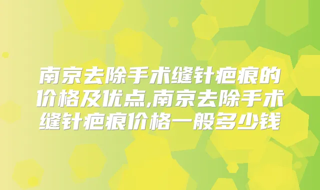 南京去除手术缝针疤痕的价格及优点,南京去除手术缝针疤痕价格一般多少钱
