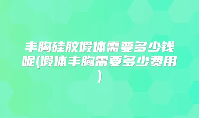 丰胸硅胶假体需要多少钱呢(假体丰胸需要多少费用)